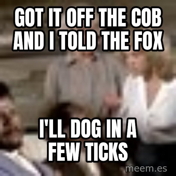 Airplane Jive meme: got it off the cob and i told the fox / i'll dog in a few ticks
