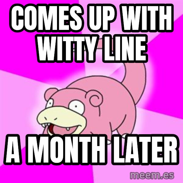 Slowpoke meme: comes up with witty line / a month later