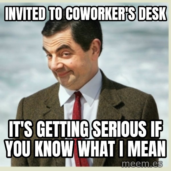 MR bean meme: Invited to coworker's desk / It's getting serious if you know what I mean