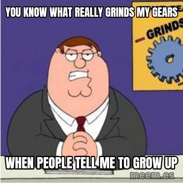 Grinds My Gears Peter Griffin meme: You know what really grinds my gears / When people tell me to grow up