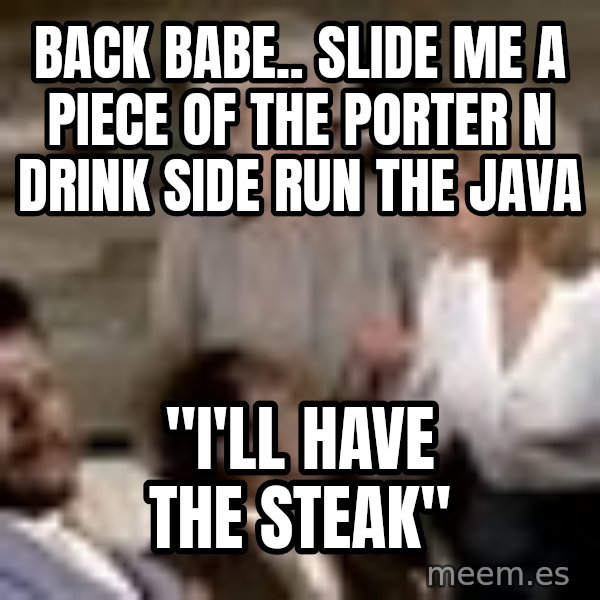 Airplane Jive meme: back babe.. slide me a piece of the porter n drink side run the java / "I'll have the steak"