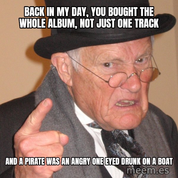 Angry Old Man meme: Back in my day, you bought the whole album, not just one track / And a pirate was an angry one eyed drunk on a boat