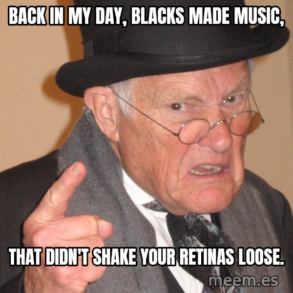 Angry Old Man meme: Back in my day, blacks made music, / That didn't shake your retinas loose.