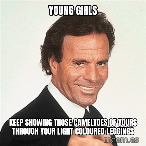 julio iglesias 2 meme: young girls / keep showing those cameltoes of yours through your light coloured leggings