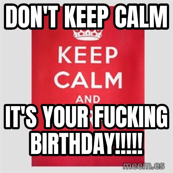 Keep calm and meme: Don't keep calm / It's your Fucking Birthday!!!!!