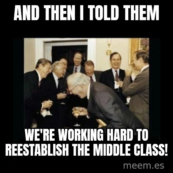 Rich Men Laughing meme: and then i told them / we're working hard to reestablish the middle class!