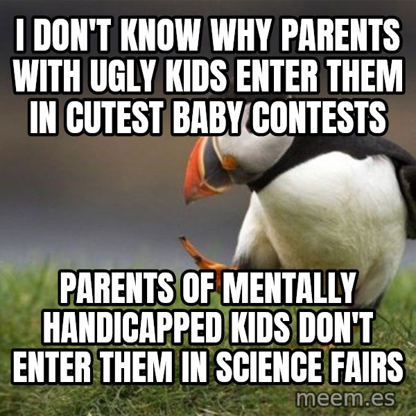 Unpopular Opinion Puffin meme: I DON'T KNOW WHY PARENTS WITH UGLY KIDS ENTER THEM IN CUTEST BABY CONTESTS / PARENTS OF MENTALLY HANDICAPPED KIDS DON'T ENTER THEM IN SCIENCE FAIRS
