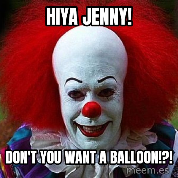 Pennywise the Clown meme: Hiya Jenny! / Don't you want a balloon!?!