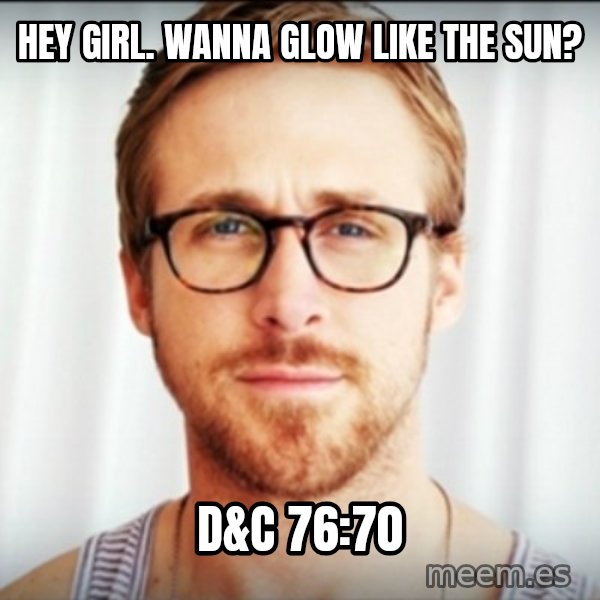 Ryan Gosling Hey Girl 3 meme: Hey girl. wanna glow like the sun? / D&C 76:70