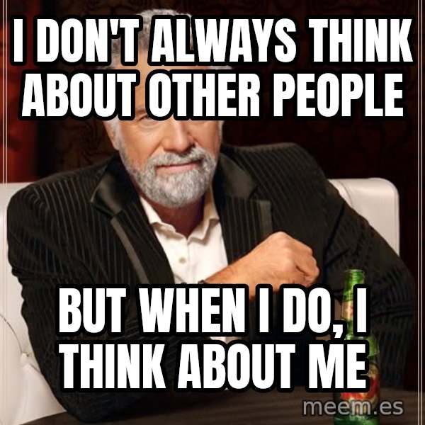 The Most Interesting Man In The World meme: I don't always think about other people / But when I do, I think about me