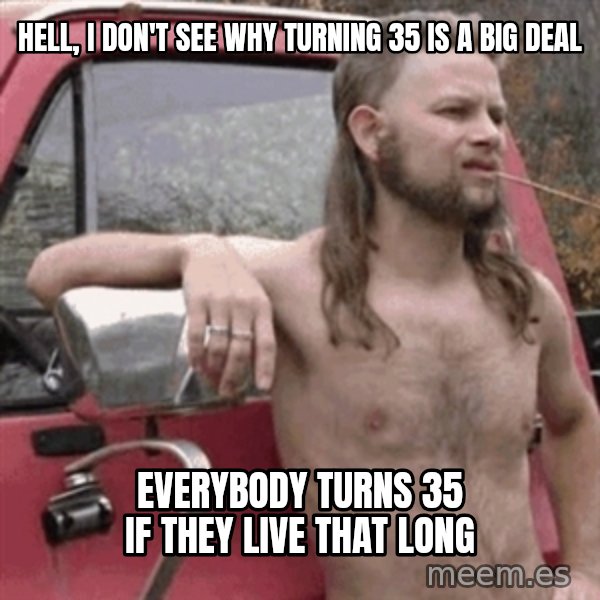 Almost Politically Correct Redneck meme: Hell, I don't see why turning 35 is a big deal / everybody turns 35 if they live that long