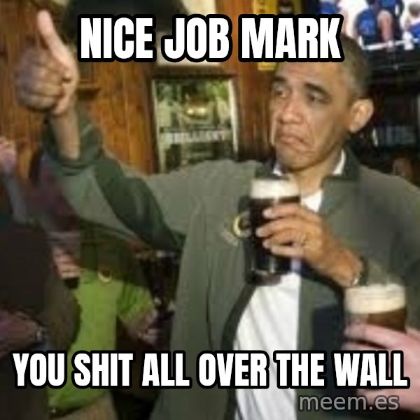 obama beer meme: Nice Job  Mark / You Shit all over the wall