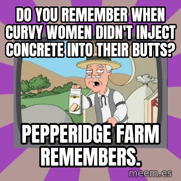 Pepperidge Farm Remembers FG meme: Do you remember when curvy women didn't inject concrete into their butts? / Pepperidge farm remembers.