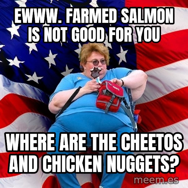Obese American meme: ewww. farmed salmon is not good for you / where are the cheetos and chicken nuggets?