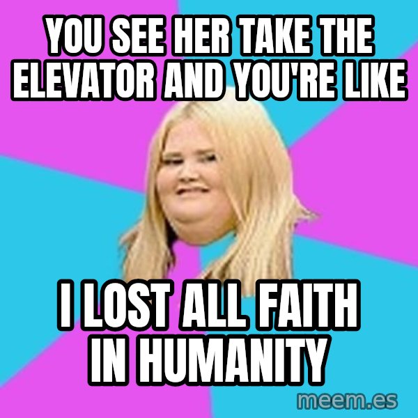 Fat Girl meme: You see her take the elevator and you're like / I lost all faith in humanity