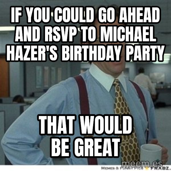 That would be great meme: if you could go ahead and rsvp to michael hazer's birthday party / that would be great