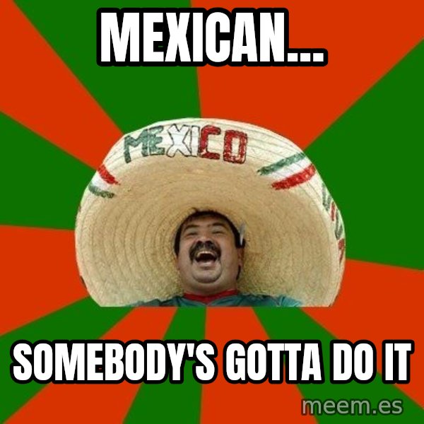 Successful Mexican meme: Mexican... / Somebody's gotta do it