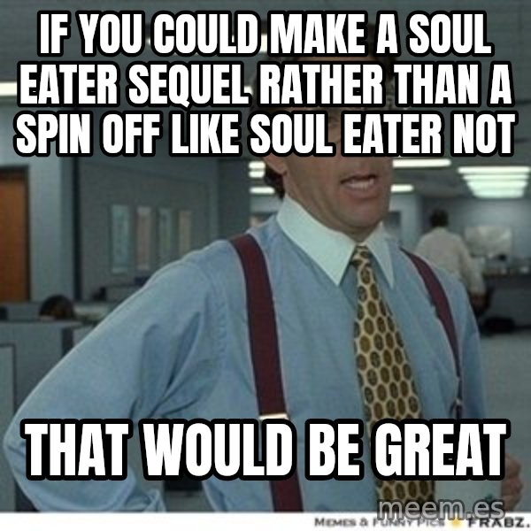 Office Space That Would Be Great meme: If you could make a soul eater SEQUEL rather than a spin off like soul eater not / That Would be great