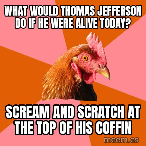 Anti Joke Chicken meme: What would Thomas jefferson do if he were alive today? / Scream and scratch at the top of his coffin