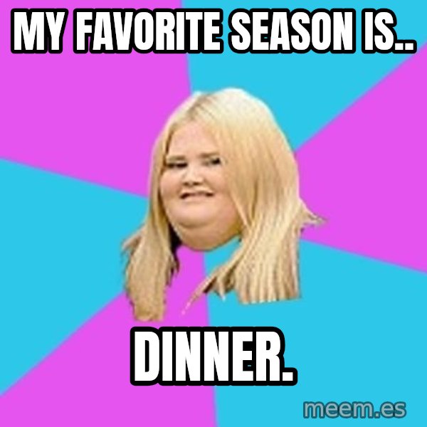 Fat Girl meme: MY FAVORITE SEASON IS.. / DINNER.