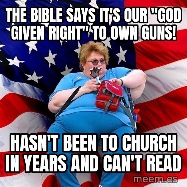 Obese American meme: the bible says it's our "god given right" to own guns! / hasn't been to church in years and can't read
