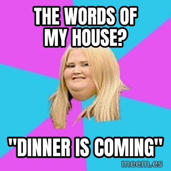 Fat Girl meme: The words of my house? / "Dinner is coming"