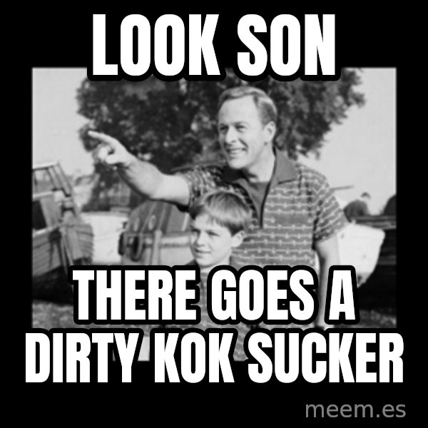 look son a faggot meme: Look Son / There goes a Dirty Kok Sucker