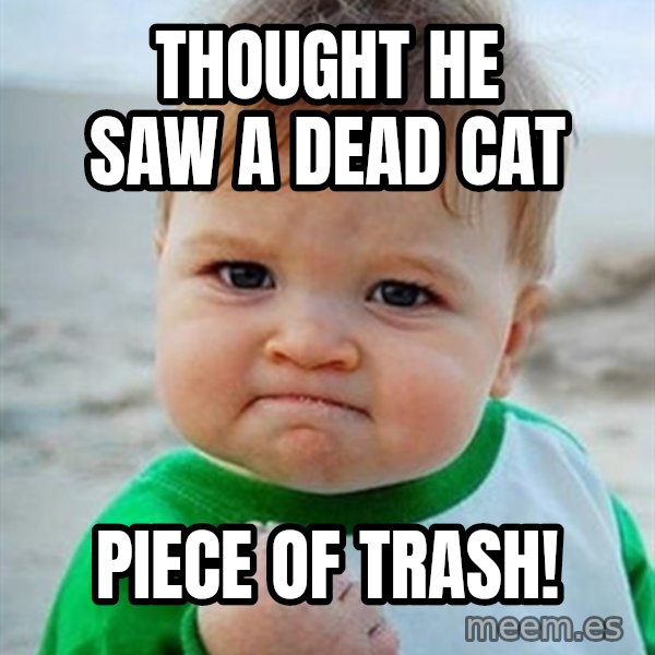 Victory Baby meme: Thought he saw a dead cat / piece of trash!
