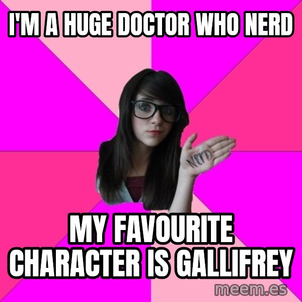 Idiot Nerd Girl meme: i'm a huge doctor who nerd / my favourite character is gallifrey