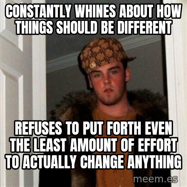 Scumbag Steve meme: Constantly whines about how things should be different / refuses to put forth even the least amount of effort to actually change anything