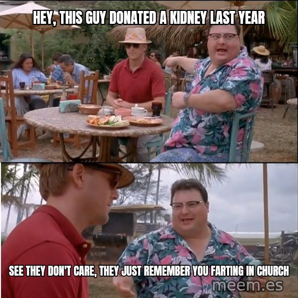 See? Nobody Cares meme: hey, this guy donated a kidney last year / see they don't care, they just remember you farting in church