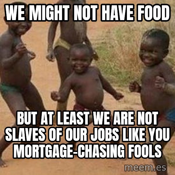 african children dancing meme: we might not have food / but at least we are not slaves of our jobs like you mortgage-chasing fools