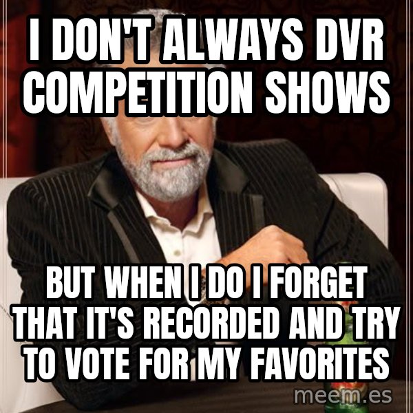 The Most Interesting Man In The World meme: i don't always dvr competition shows / but when i do i forget that it's recorded and try to vote for my favorites