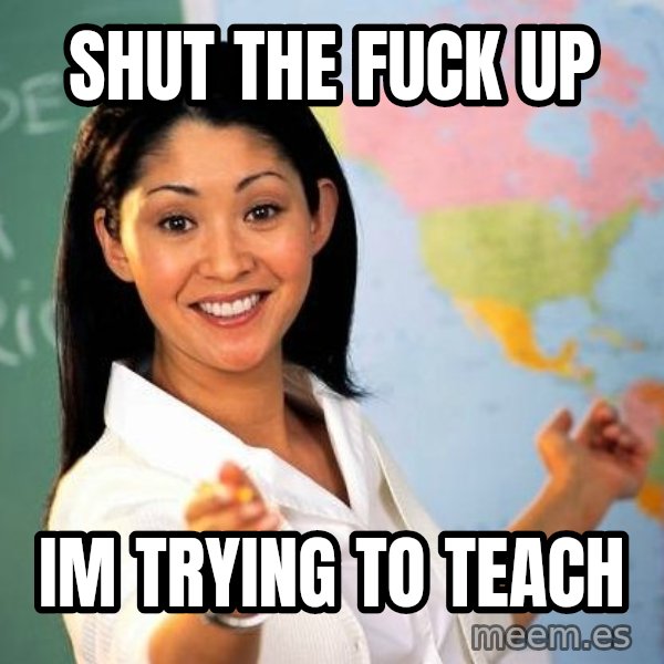 Unhelpful High School Teacher meme: shut the fuck up / im trying to teach