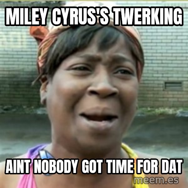 Ain't Nobody got time fo that meme: Miley Cyrus's twerking / aint nobody got time for dat