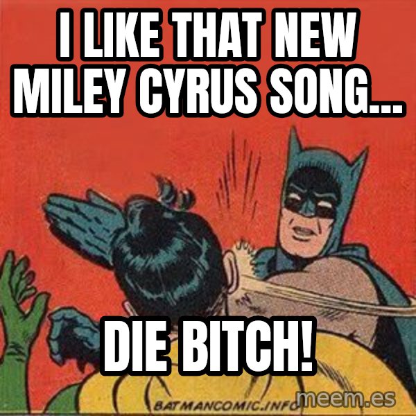batman slap robin meme: i like that new miley cyrus song... / die bitch!