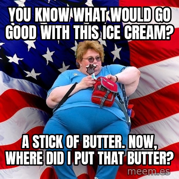 Obese American meme: you know what would go good with this ice cream? / a stick of butter. now, where did i put that butter?