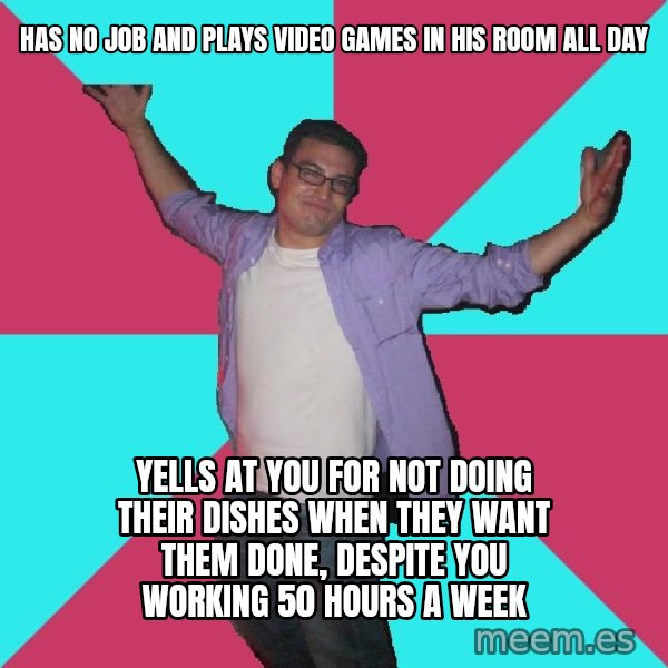 Douchebag Roommate meme: has no job and plays video games in his room all day / yells at you for not doing their dishes when they want them done, despite you working 50 hours a week