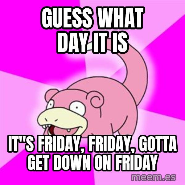 Slowpoke meme: GUESS WHAT DAY IT IS / IT"S FRIDAY, friday, gotta get down on friday