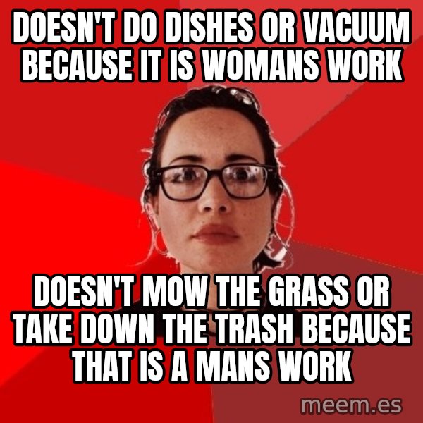 Liberal Douche Garofalo meme: Doesn't do dishes or vacuum because it is womans work / doesn't mow the grass or take down the trash because that is a mans work