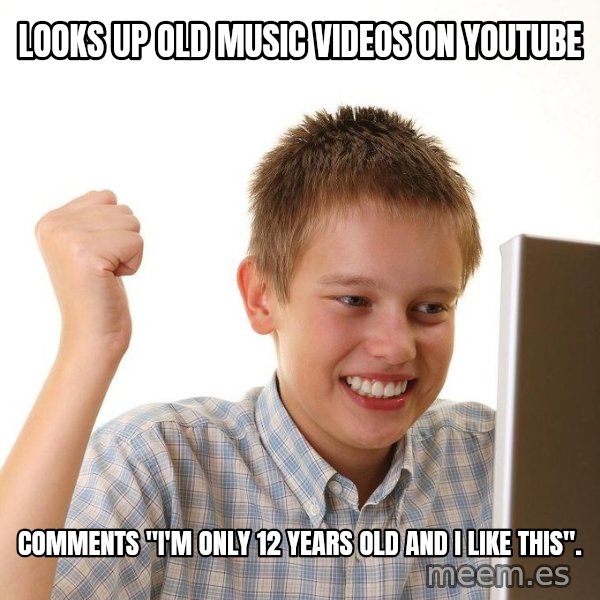 First Day on the internet kid meme: looks up old music videos on youtube / comments "i'm only 12 years old and i like this".