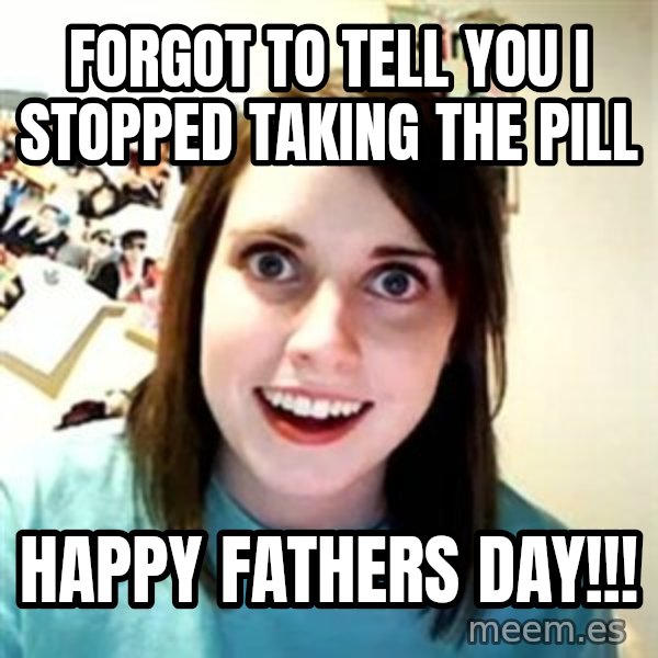 Overly Attached Girlfriend meme: forgot to tell you i stopped taking the pill / Happy Fathers day!!!
