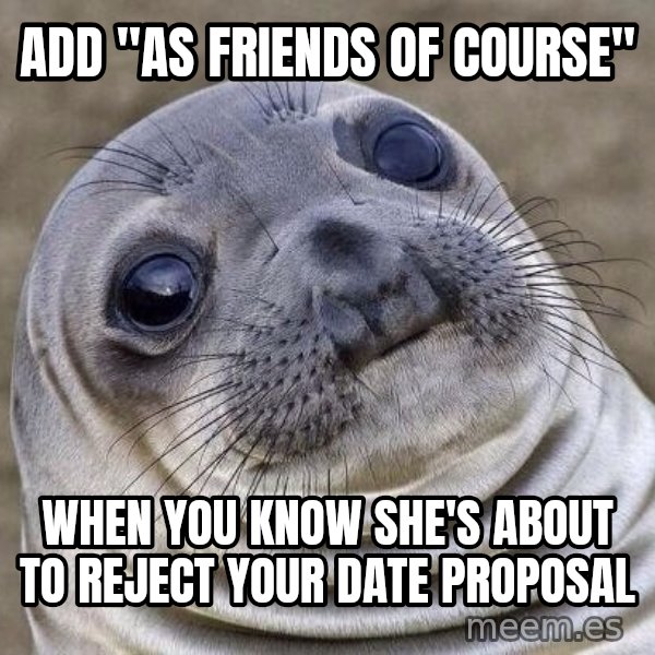 Awkward Seal meme: ADD "AS FRIENDS OF COURSE" / WHEN YOU KNOW SHE'S ABOUT TO REJECT YOUR DATE PROPOSAL