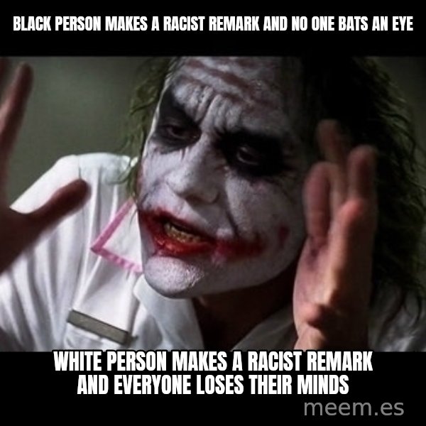 joker mind loss meme: black person makes a racist remark and no one bats an eye / white person makes a racist remark and everyone loses their minds
