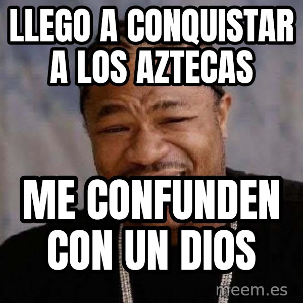 Yo Dawg meme: llego a conquistar a los aztecas / me confunden con un dios