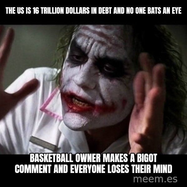 joker mind loss meme: the us is 16 trillion dollars in debt and no one bats an eye / basketball owner makes a bigot comment and everyone loses their mind