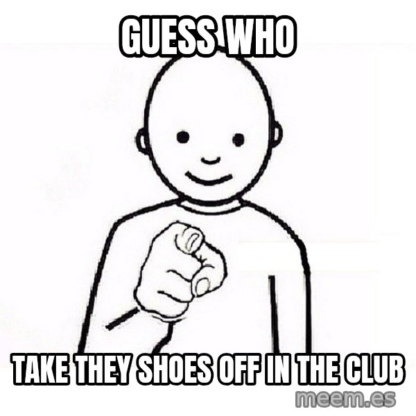 GUESS WHO YOU meme: Guess Who / Take They Shoes Off In The Club