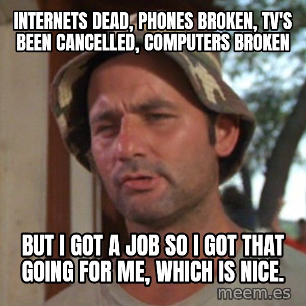 So I got that going on for me, which is nice meme: internets dead, phones broken, tv's been cancelled, COMPUTERS broken / but I got a job so i got that going for me, which is nice.