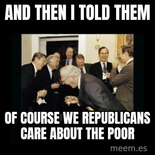 Rich Men Laughing meme: and then i told them / of course we republicans care about the poor
