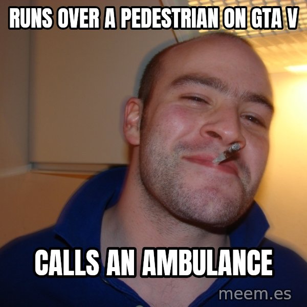 Good Guy Greg meme: runs over a pedestrian on gta v / calls an ambulance